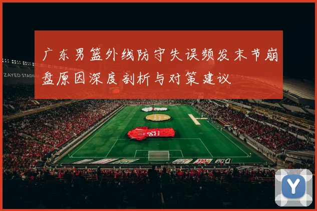 广东男篮外线防守失误频发末节崩盘原因深度剖析与对策建议