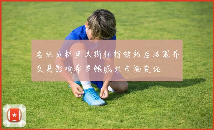 名记分析里夫斯怀特续约后活塞乔交易影响希罗鲍威尔市场变化