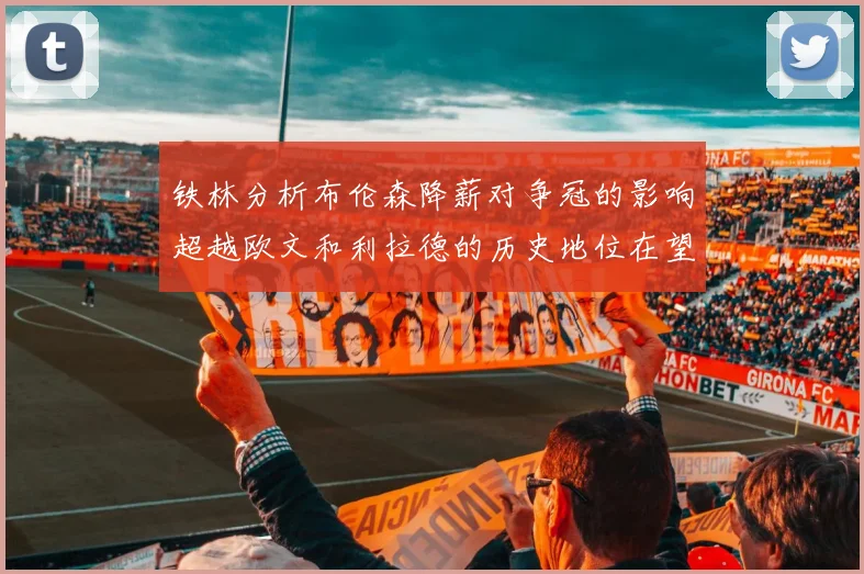 铁林分析布伦森降薪对争冠的影响超越欧文和利拉德的历史地位在望