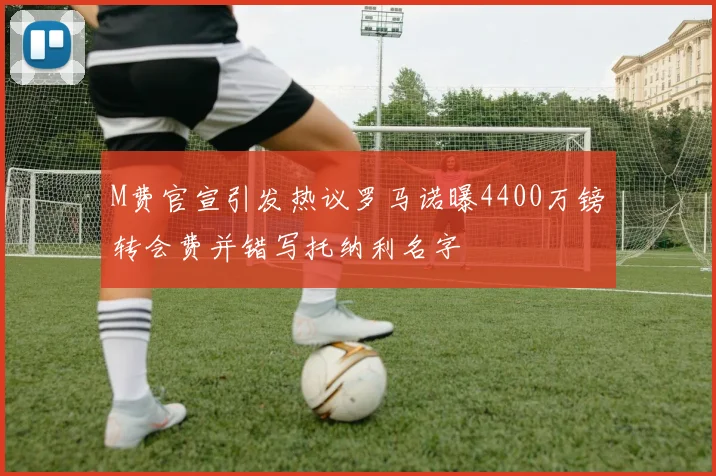 M费官宣引发热议罗马诺曝4400万镑转会费并错写托纳利名字