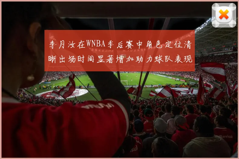 李月汝在WNBA季后赛中角色定位清晰出场时间显著增加助力球队表现提升