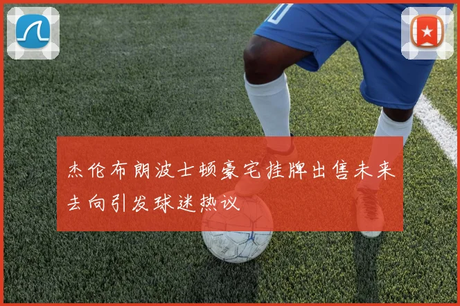 杰伦布朗波士顿豪宅挂牌出售未来去向引发球迷热议