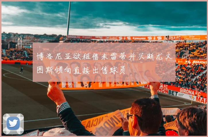 博洛尼亚欲租借米雷蒂并买断尤文图斯倾向直接出售球员
