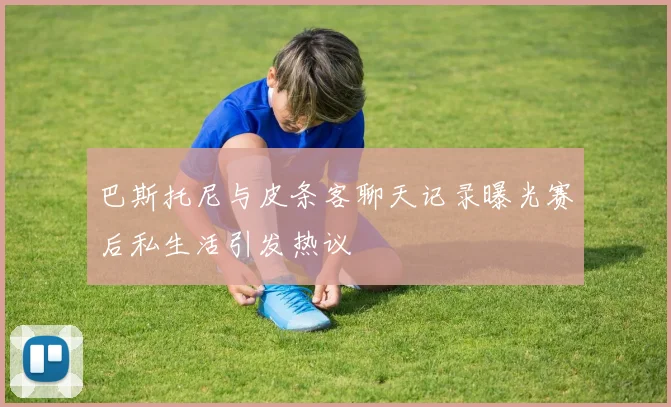 巴斯托尼与皮条客聊天记录曝光赛后私生活引发热议