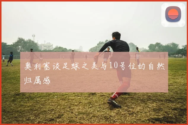奥利塞谈足球之美与10号位的自然归属感