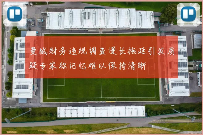 曼城财务违规调查漫长拖延引发质疑专家称记忆难以保持清晰