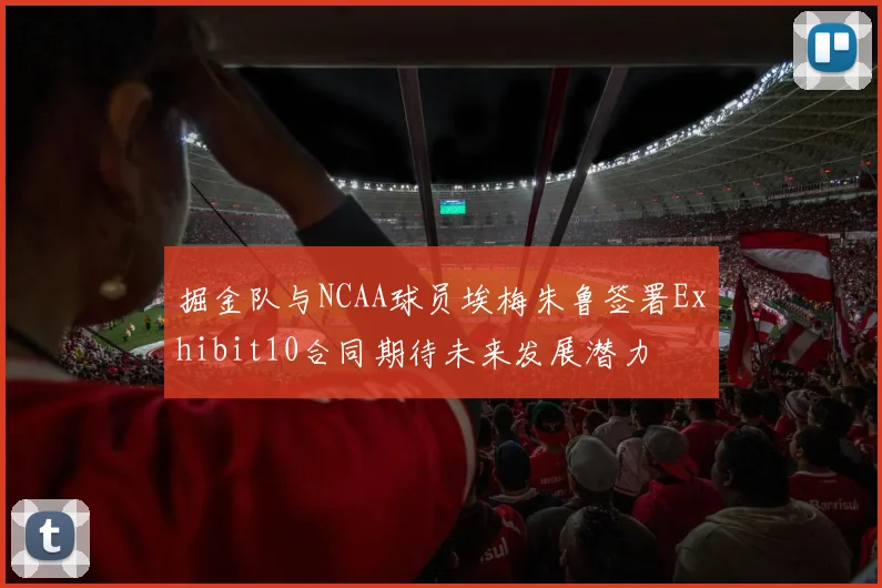 掘金队与NCAA球员埃梅朱鲁签署Exhibit10合同期待未来发展潜力
