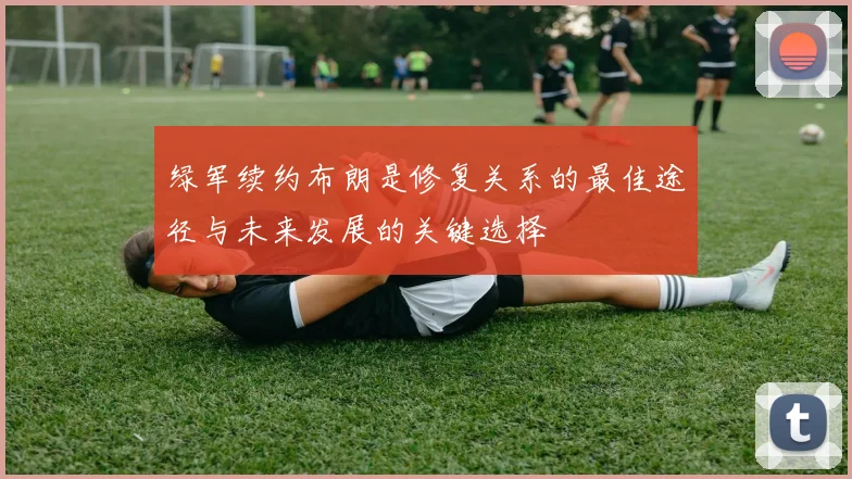 绿军续约布朗是修复关系的最佳途径与未来发展的关键选择