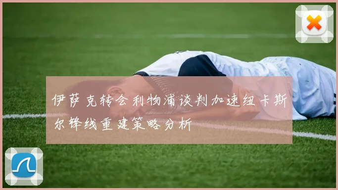 伊萨克转会利物浦谈判加速纽卡斯尔锋线重建策略分析