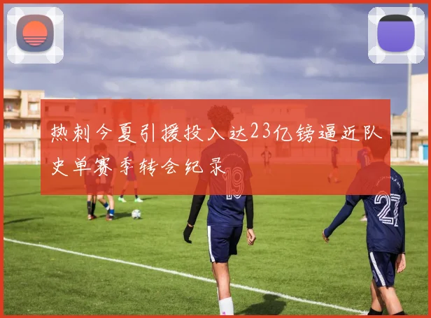 热刺今夏引援投入达23亿镑逼近队史单赛季转会纪录