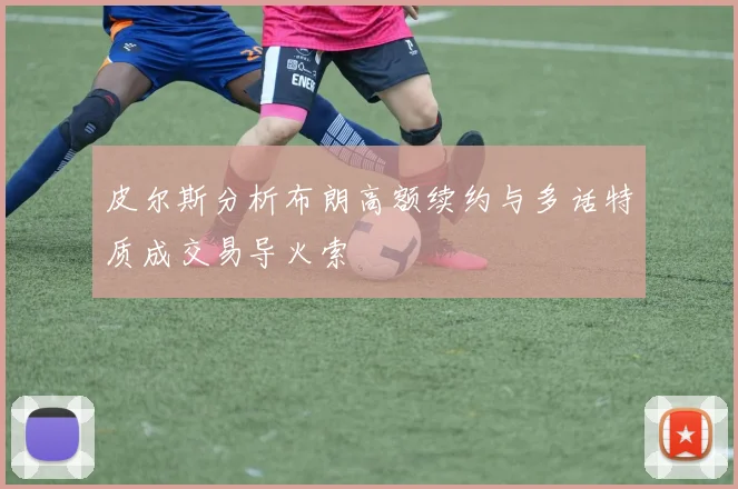 皮尔斯分析布朗高额续约与多话特质成交易导火索