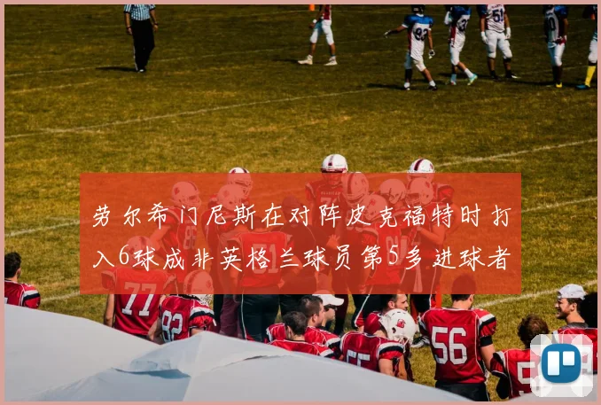 劳尔希门尼斯在对阵皮克福特时打入6球成非英格兰球员第5多进球者