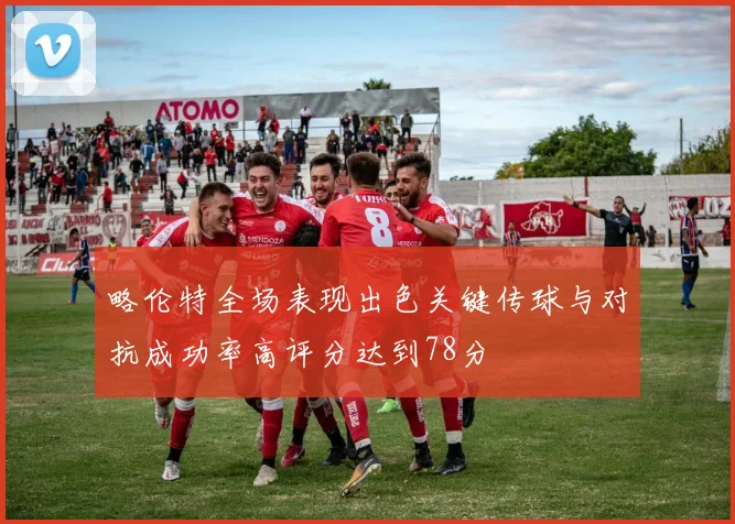 略伦特全场表现出色关键传球与对抗成功率高评分达到78分