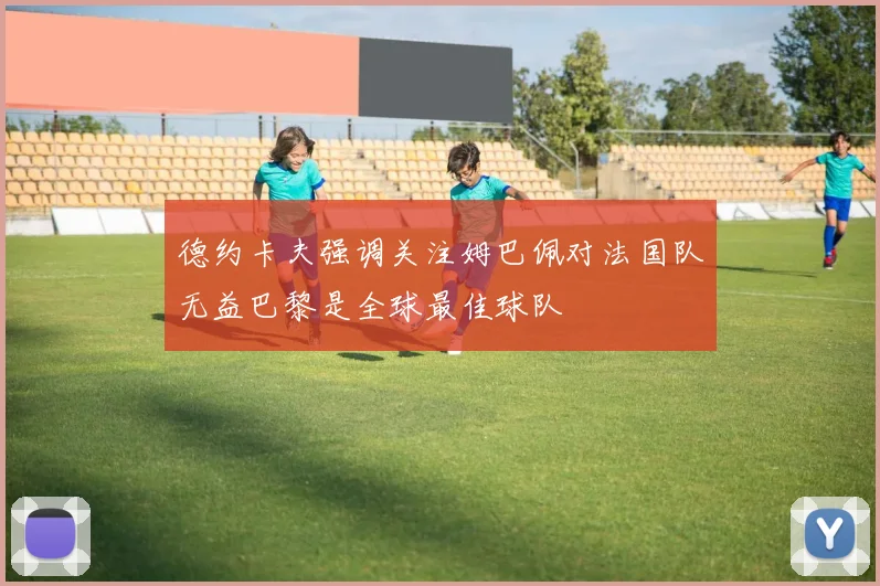 德约卡夫强调关注姆巴佩对法国队无益巴黎是全球最佳球队