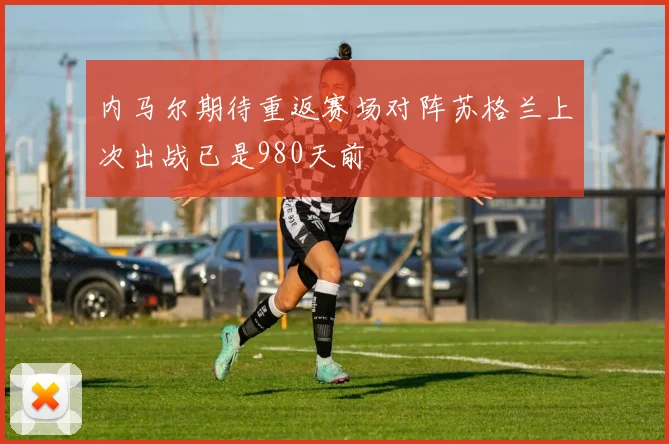 内马尔期待重返赛场对阵苏格兰上次出战已是980天前