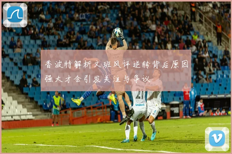 香波特解析文班风评逆转背后原因强大才会引发关注与争议