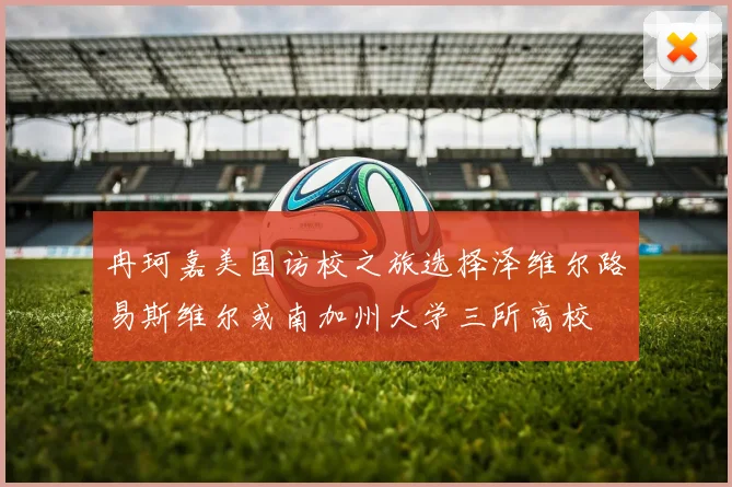 冉珂嘉美国访校之旅选择泽维尔路易斯维尔或南加州大学三所高校