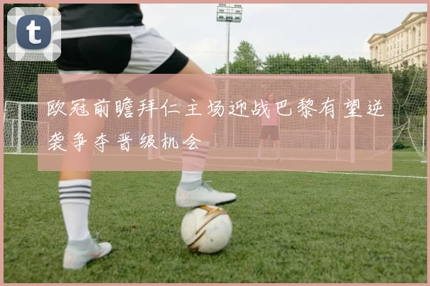 欧冠前瞻拜仁主场迎战巴黎有望逆袭争夺晋级机会