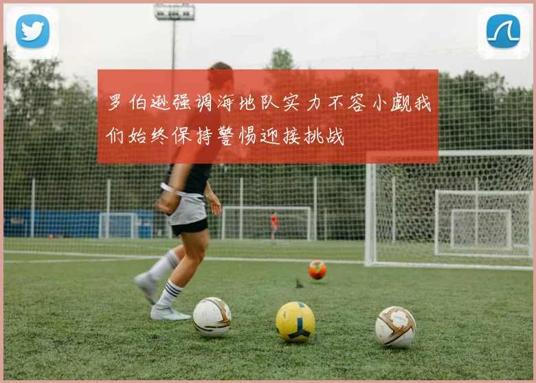 罗伯逊强调海地队实力不容小觑我们始终保持警惕迎接挑战