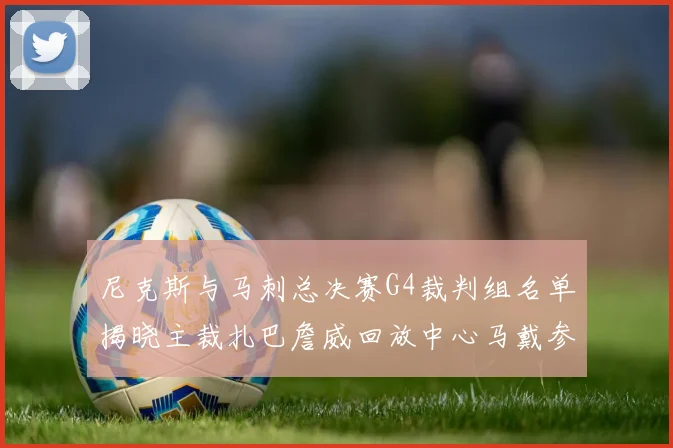 尼克斯与马刺总决赛G4裁判组名单揭晓主裁扎巴詹威回放中心马戴参与执法