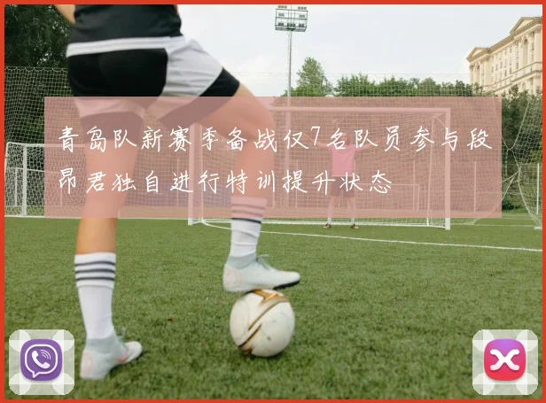 青岛队新赛季备战仅7名队员参与段昂君独自进行特训提升状态