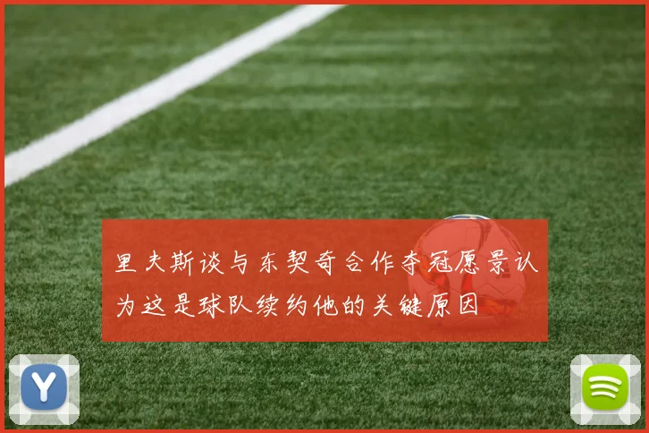 里夫斯谈与东契奇合作夺冠愿景认为这是球队续约他的关键原因