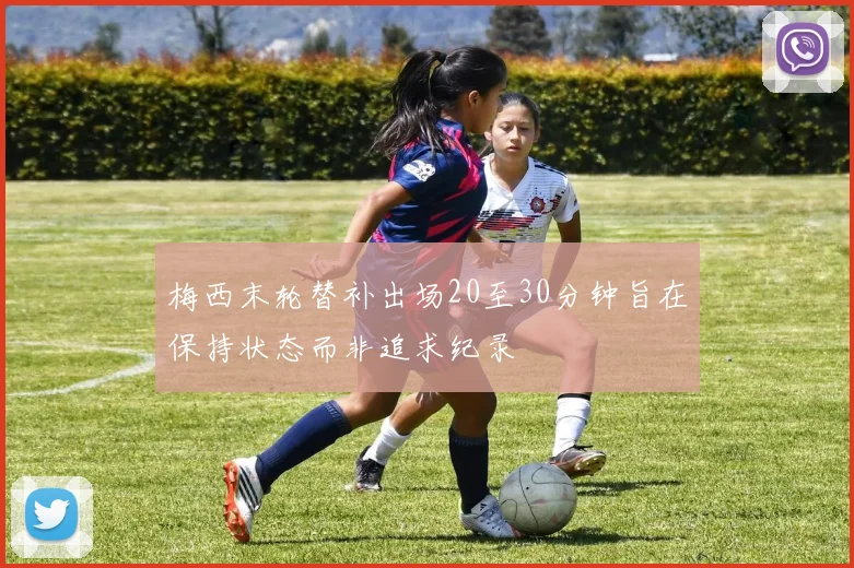 梅西末轮替补出场20至30分钟旨在保持状态而非追求纪录